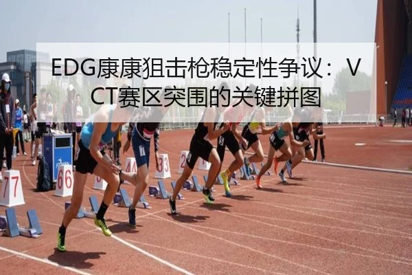 EDG康康狙击枪稳定性争议：VCT赛区突围的关键拼图