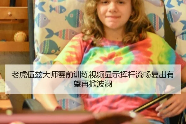 老虎伍兹大师赛前训练视频显示挥杆流畅复出有望再掀波澜