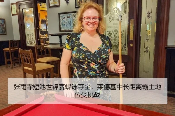 张雨霏短池世锦赛蝶泳夺金，莱德基中长距离霸主地位受挑战