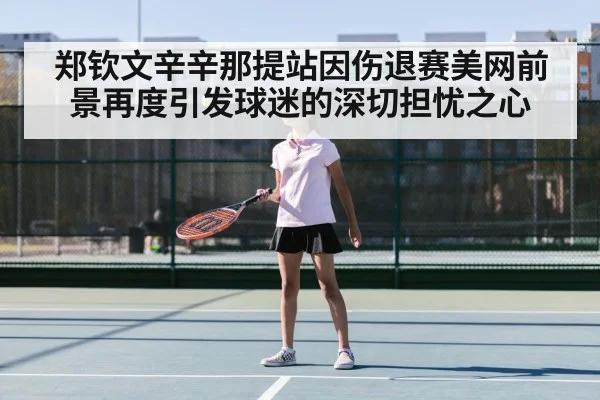 郑钦文辛辛那提站因伤退赛美网前景再度引发球迷的深切担忧之心