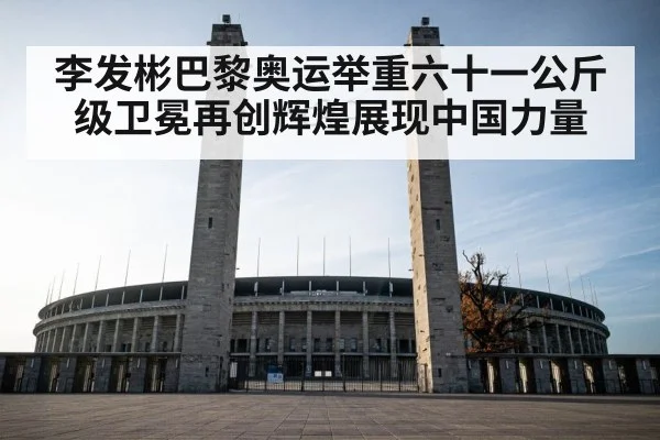 李发彬巴黎奥运举重六十一公斤级卫冕再创辉煌展现中国力量