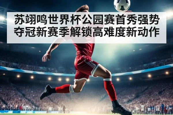 苏翊鸣世界杯公园赛首秀强势夺冠新赛季解锁高难度新动作