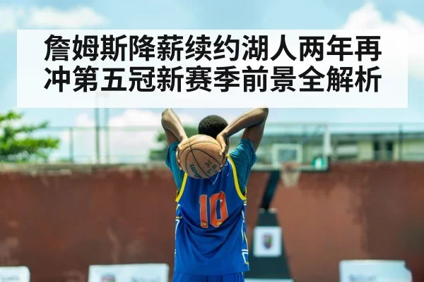 詹姆斯降薪续约湖人两年再冲第五冠新赛季前景全解析