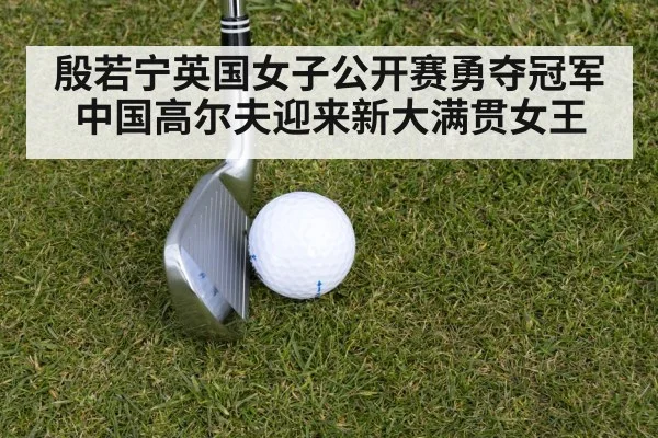 殷若宁英国女子公开赛勇夺冠军 中国高尔夫迎来新大满贯女王
