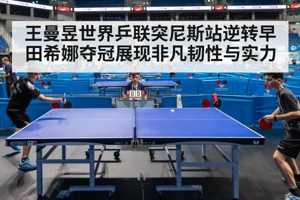 王曼昱世界乒联突尼斯站逆转早田希娜夺冠展现非凡韧性与实力