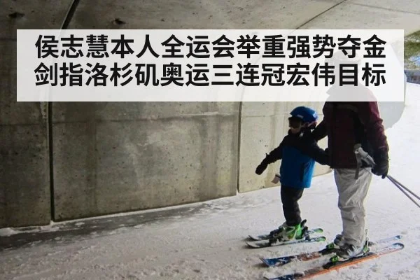 侯志慧本人全运会举重强势夺金剑指洛杉矶奥运三连冠宏伟目标